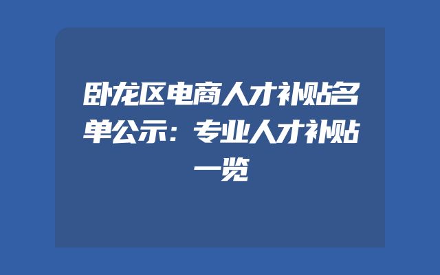 卧龙区电商人才补贴名单公示：专业人才补贴一览