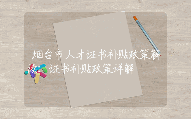 烟台市人才证书补贴政策解读：证书补贴政策详解