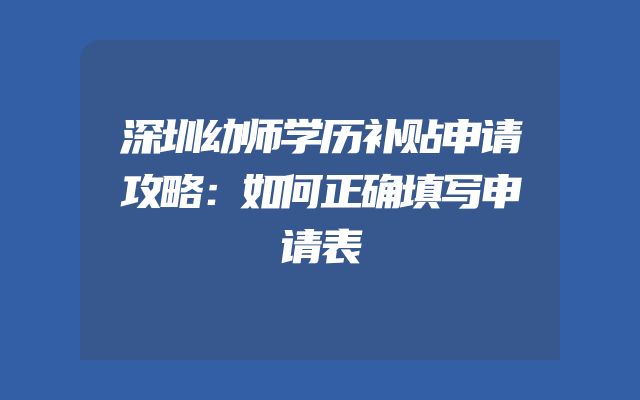 深圳幼师学历补贴申请攻略：如何正确填写申请表