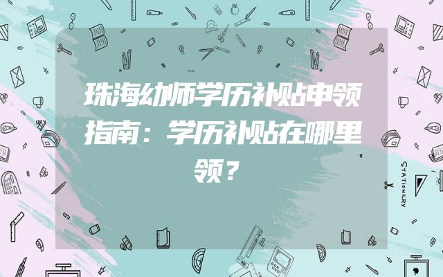 珠海幼师学历补贴申领指南：学历补贴在哪里领？