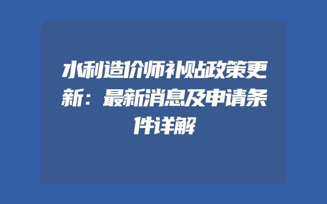 水利造价师补贴政策更新：最新消息及申请条件详解