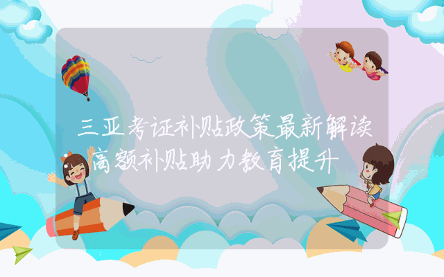 三亚考证补贴政策最新解读：高额补贴助力教育提升