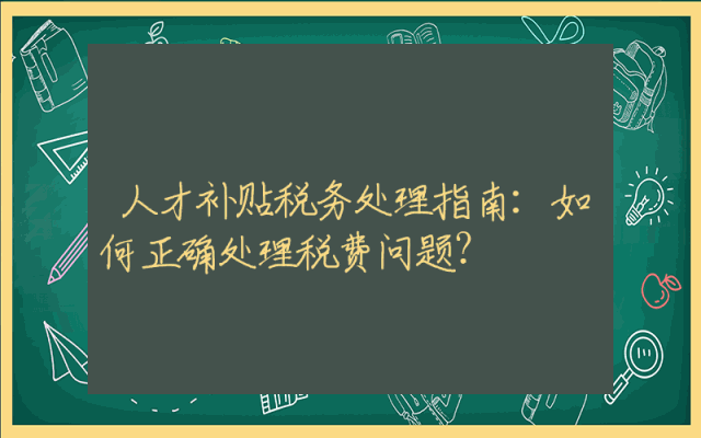 人才补贴税务处理指南：如何正确处理税费问题？