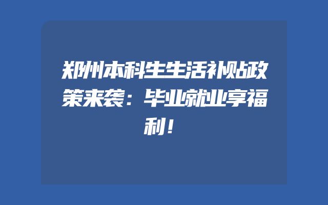 郑州本科生生活补贴政策来袭：毕业就业享福利！