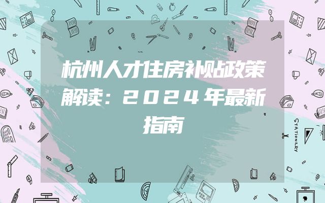 杭州人才住房补贴政策解读：2024年最新指南