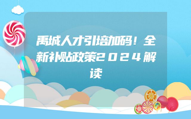 禹城人才引培加码！全新补贴政策2024解读