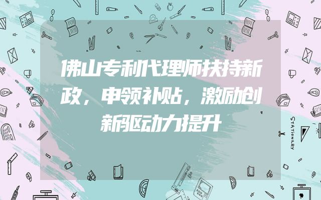 佛山专利代理师扶持新政，申领补贴，激励创新驱动力提升