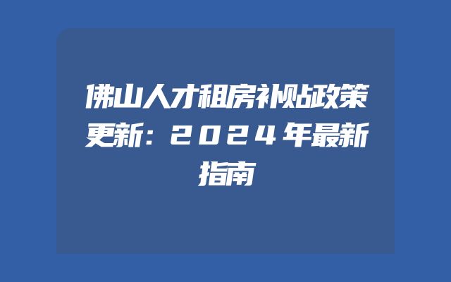 佛山人才租房补贴政策更新：2024年最新指南