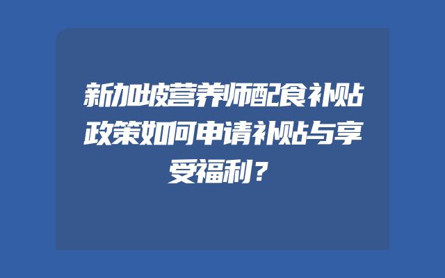 新加坡营养师配食补贴政策如何申请补贴与享受福利？