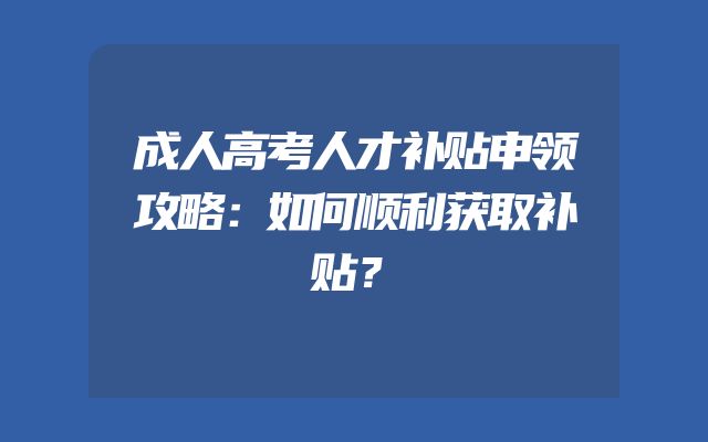 成人高考人才补贴申领攻略：如何顺利获取补贴？