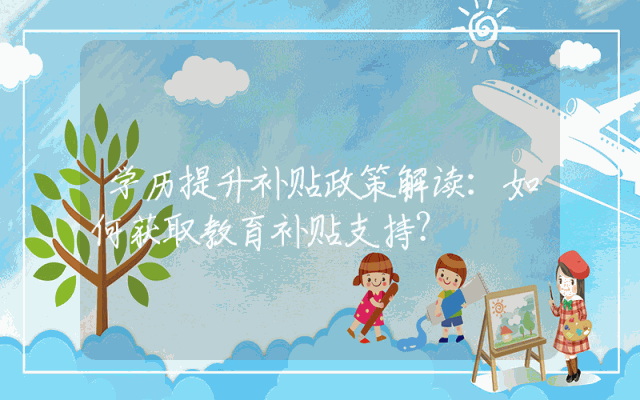 学历提升补贴政策解读：如何获取教育补贴支持？