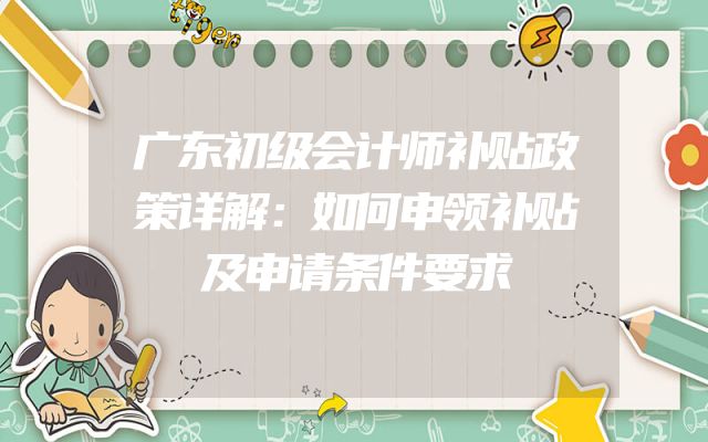广东初级会计师补贴政策详解：如何申领补贴及申请条件要求