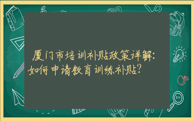 厦门市培训补贴政策详解：如何申请教育训练补贴？