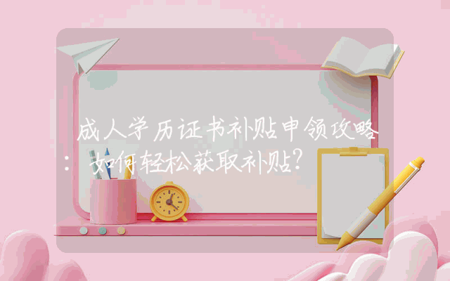 成人学历证书补贴申领攻略：如何轻松获取补贴？