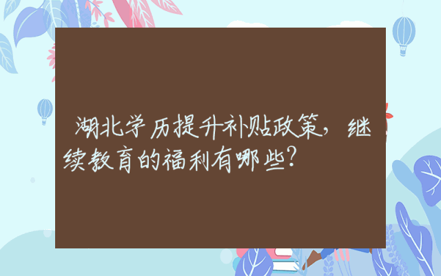 湖北学历提升补贴政策，继续教育的福利有哪些？