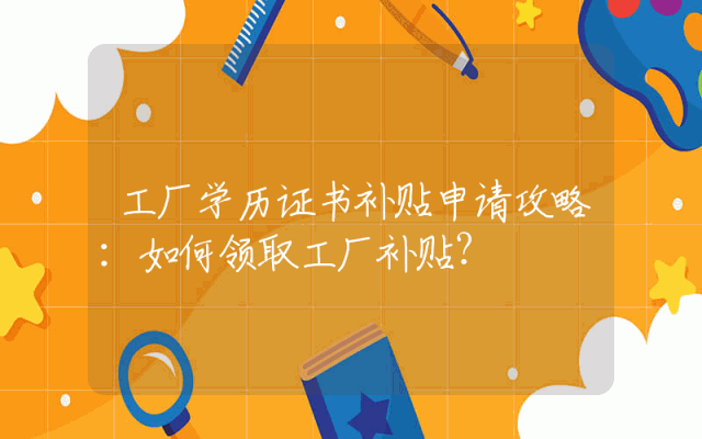 工厂学历证书补贴申请攻略：如何领取工厂补贴？