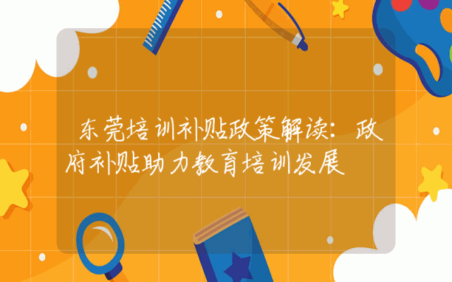 东莞培训补贴政策解读：政府补贴助力教育培训发展