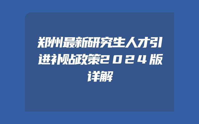 郑州最新研究生人才引进补贴政策2024版详解