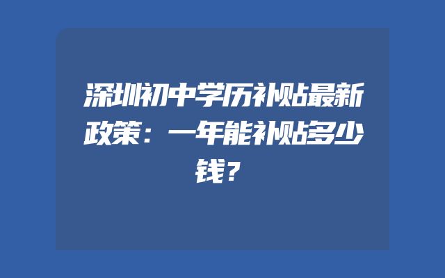 深圳初中学历补贴最新政策：一年能补贴多少钱？