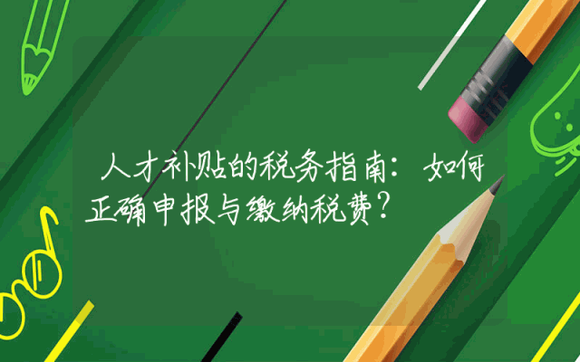 人才补贴的税务指南：如何正确申报与缴纳税费？