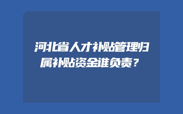 河北省人才补贴管理归属补贴资金谁负责？