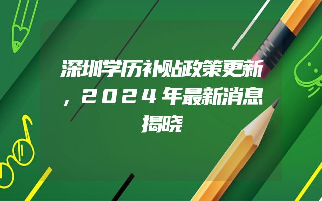 深圳学历补贴政策更新，2024年最新消息揭晓