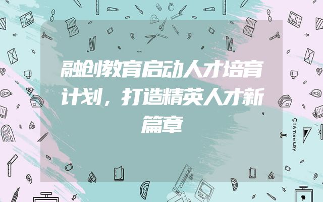 融创教育启动人才培育计划，打造精英人才新篇章