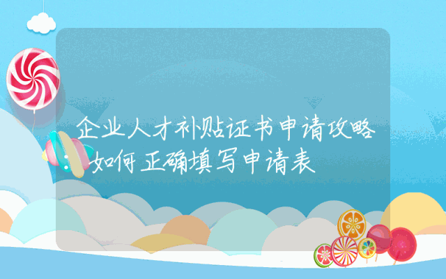 企业人才补贴证书申请攻略：如何正确填写申请表