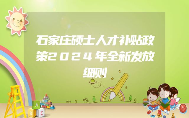 石家庄硕士人才补贴政策2024年全新发放细则