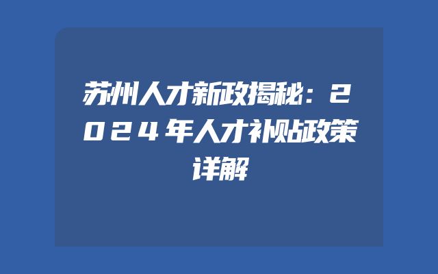 苏州人才新政揭秘：2024年人才补贴政策详解