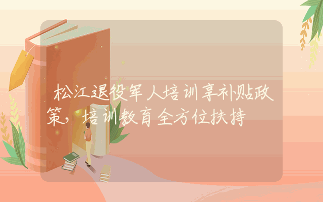 松江退役军人培训享补贴政策，培训教育全方位扶持