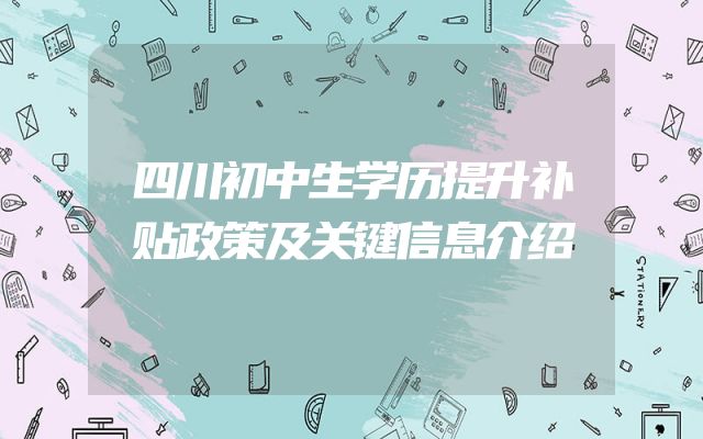 四川初中生学历提升补贴政策及关键信息介绍