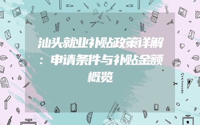 汕头就业补贴政策详解：申请条件与补贴金额概览
