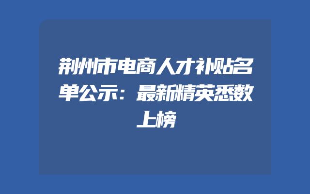 荆州市电商人才补贴名单公示：最新精英悉数上榜