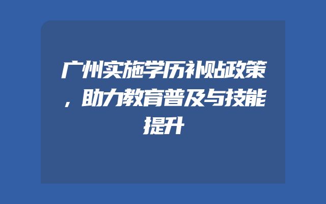 广州实施学历补贴政策，助力教育普及与技能提升