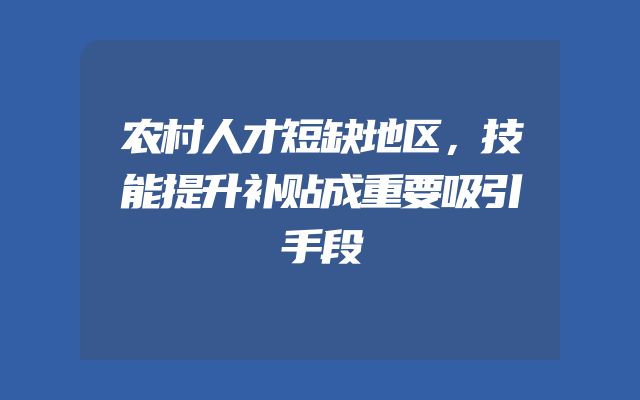 农村人才短缺地区，技能提升补贴成重要吸引手段