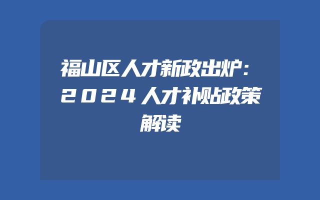 福山区人才新政出炉：2024人才补贴政策解读