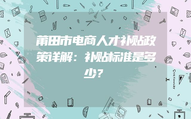 莆田市电商人才补贴政策详解：补贴标准是多少？