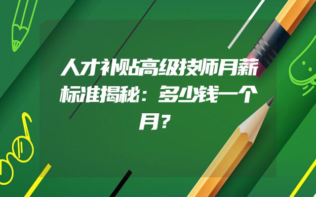 人才补贴高级技师月薪标准揭秘：多少钱一个月？