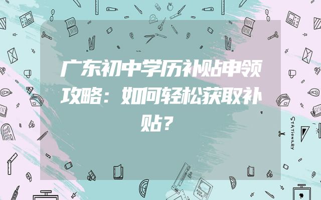 广东初中学历补贴申领攻略：如何轻松获取补贴？