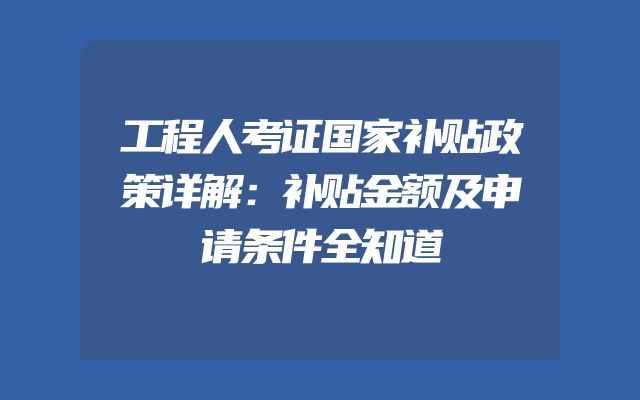 工程人考证国家补贴政策详解：补贴金额及申请条件全知道