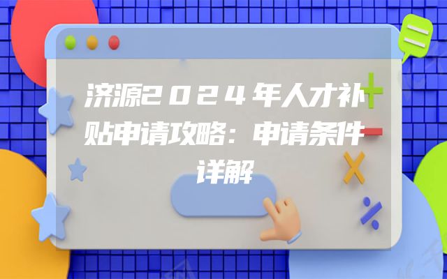 济源2024年人才补贴申请攻略：申请条件详解