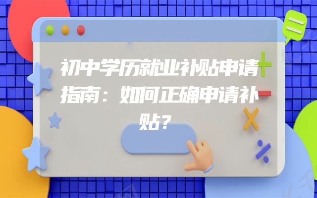 初中学历就业补贴申请指南：如何正确申请补贴？