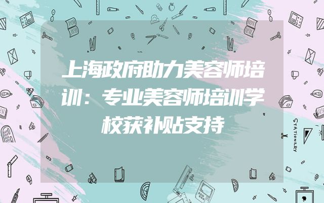 上海政府助力美容师培训：专业美容师培训学校获补贴支持