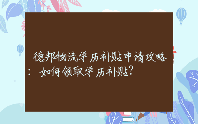 德邦物流学历补贴申请攻略：如何领取学历补贴？