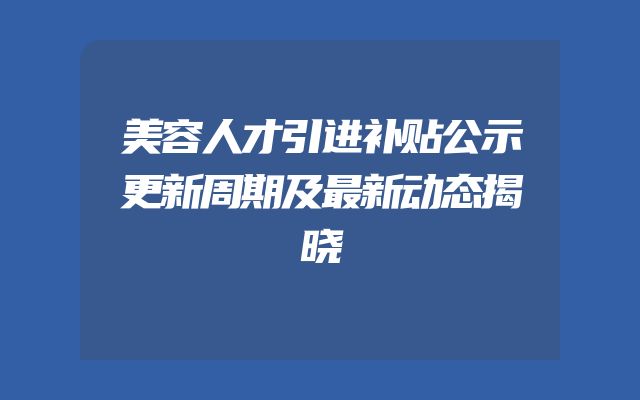 美容人才引进补贴公示更新周期及最新动态揭晓