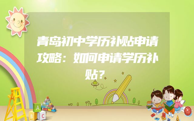青岛初中学历补贴申请攻略：如何申请学历补贴？
