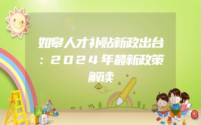 如皋人才补贴新政出台：2024年最新政策解读