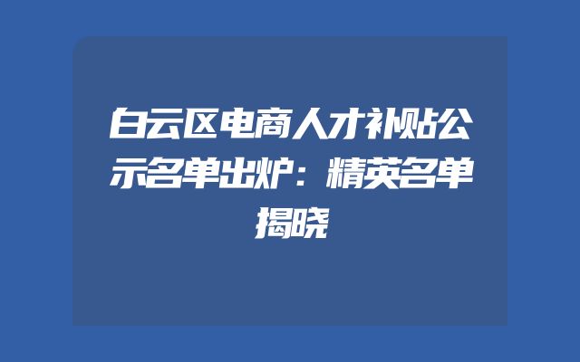 白云区电商人才补贴公示名单出炉：精英名单揭晓