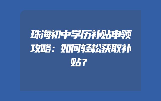 珠海初中学历补贴申领攻略：如何轻松获取补贴？